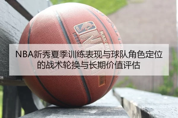 NBA新秀夏季训练表现与球队角色定位的战术轮换与长期价值评估