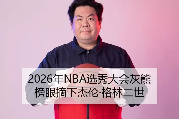 2026年NBA选秀大会灰熊榜眼摘下杰伦·格林二世
