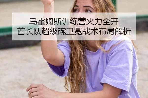 马霍姆斯训练营火力全开 酋长队超级碗卫冕战术布局解析