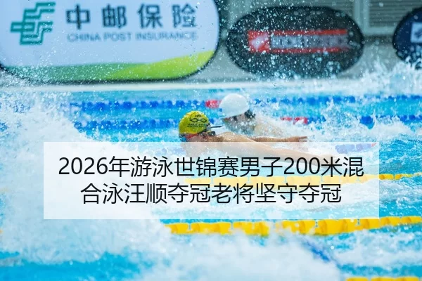 2026年游泳世锦赛男子200米混合泳汪顺夺冠老将坚守夺冠